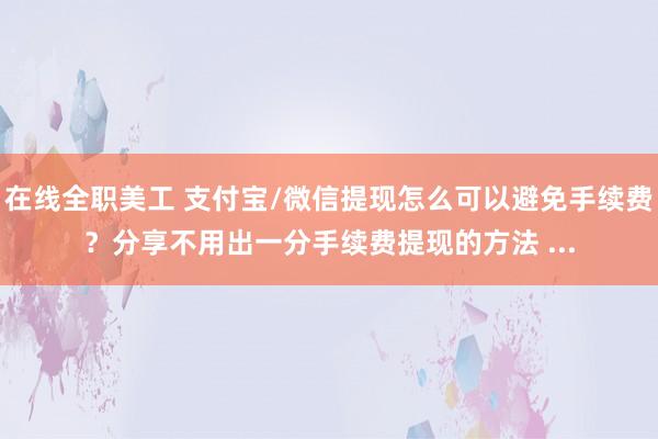 在线全职美工 支付宝/微信提现怎么可以避免手续费？分享不用出一分手续费提现的方法 ...