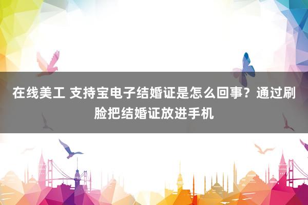 在线美工 支持宝电子结婚证是怎么回事？通过刷脸把结婚证放进手机