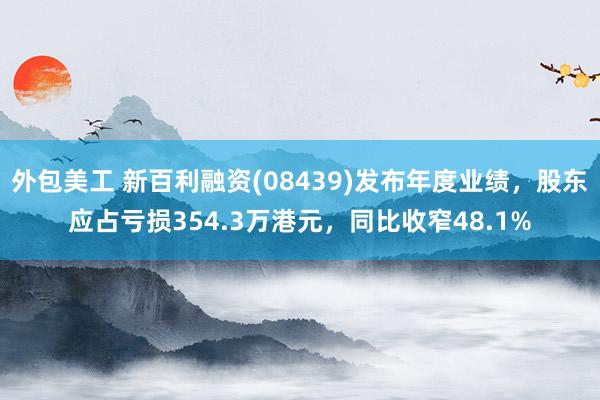 外包美工 新百利融资(08439)发布年度业绩，股东应占亏损354.3万港元，同比收窄48.1%