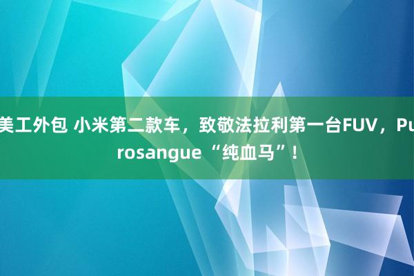 美工外包 小米第二款车，致敬法拉利第一台FUV，Purosangue “纯血马”！