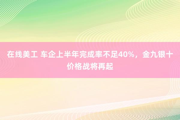 在线美工 车企上半年完成率不足40%，金九银十价格战将再起