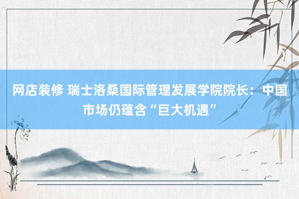 网店装修 瑞士洛桑国际管理发展学院院长：中国市场仍蕴含“巨大机遇”