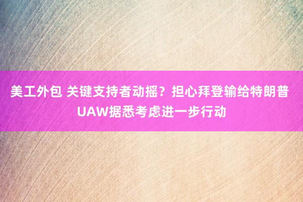 美工外包 关键支持者动摇？担心拜登输给特朗普 UAW据悉考虑进一步行动