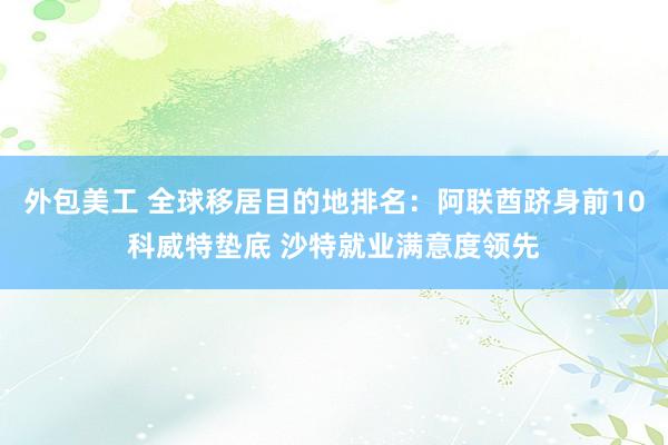 外包美工 全球移居目的地排名：阿联酋跻身前10科威特垫底 沙特就业满意度领先