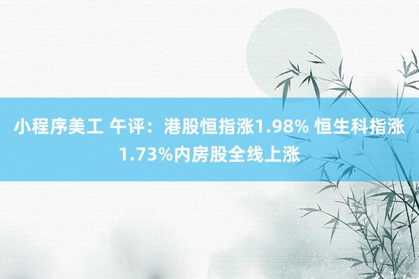 小程序美工 午评：港股恒指涨1.98% 恒生科指涨1.73%内房股全线上涨