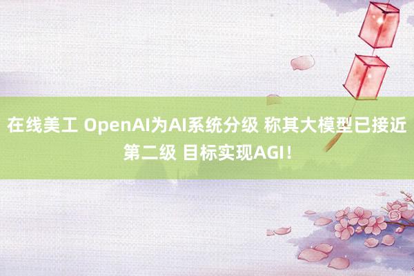 在线美工 OpenAI为AI系统分级 称其大模型已接近第二级 目标实现AGI！