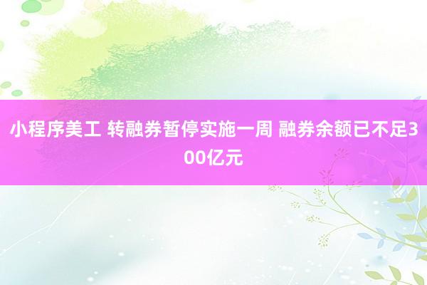 小程序美工 转融券暂停实施一周 融券余额已不足300亿元