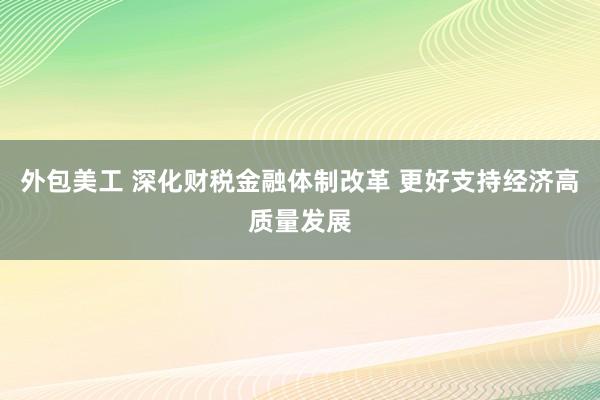 外包美工 深化财税金融体制改革 更好支持经济高质量发展