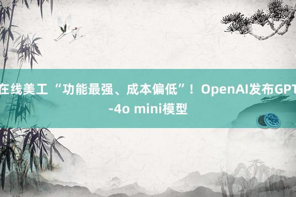 在线美工 “功能最强、成本偏低”！OpenAI发布GPT-4o mini模型