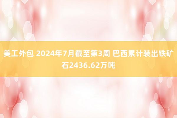 美工外包 2024年7月截至第3周 巴西累计装出铁矿石2436.62万吨