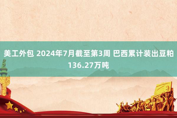 美工外包 2024年7月截至第3周 巴西累计装出豆粕136.27万吨