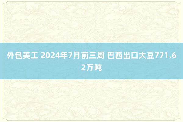 外包美工 2024年7月前三周 巴西出口大豆771.62万吨