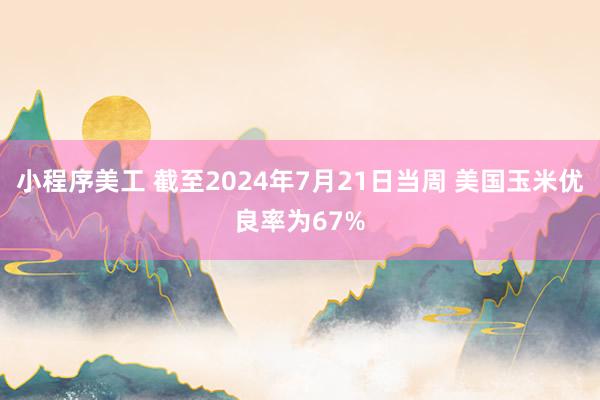 小程序美工 截至2024年7月21日当周 美国玉米优良率为67%