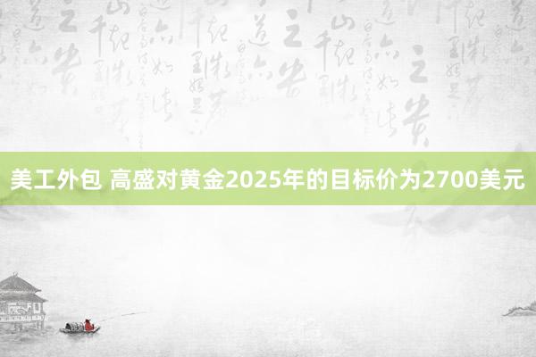 美工外包 高盛对黄金2025年的目标价为2700美元