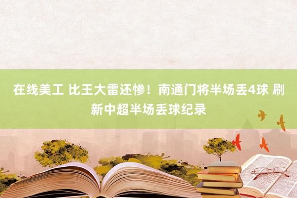 在线美工 比王大雷还惨！南通门将半场丢4球 刷新中超半场丢球纪录