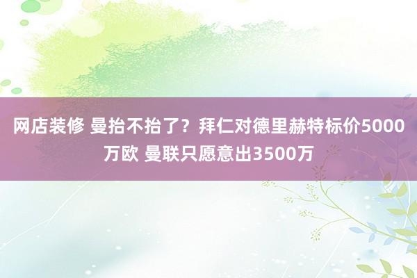 网店装修 曼抬不抬了？拜仁对德里赫特标价5000万欧 曼联只愿意出3500万