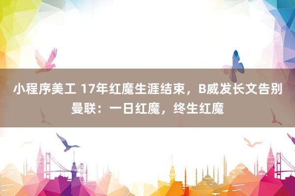 小程序美工 17年红魔生涯结束，B威发长文告别曼联：一日红魔，终生红魔