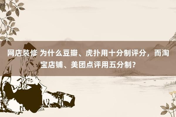 网店装修 为什么豆瓣、虎扑用十分制评分，而淘宝店铺、美团点评用五分制？