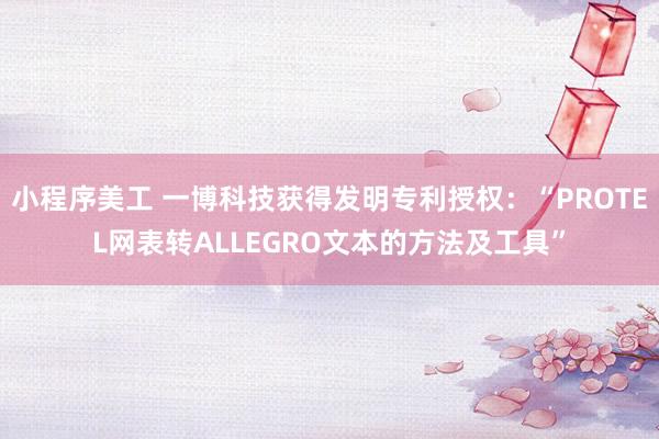 小程序美工 一博科技获得发明专利授权：“PROTEL网表转ALLEGRO文本的方法及工具”