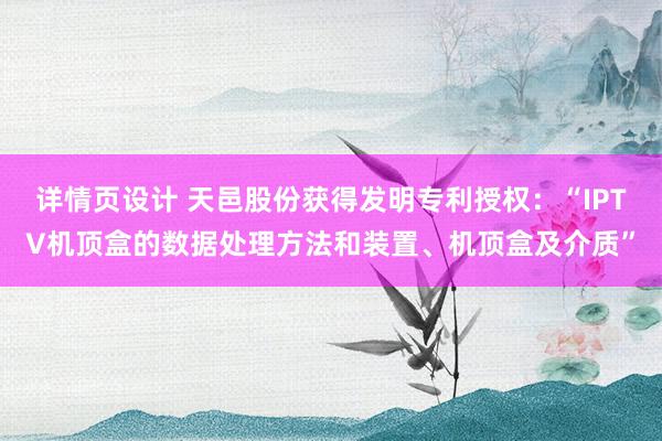 详情页设计 天邑股份获得发明专利授权：“IPTV机顶盒的数据处理方法和装置、机顶盒及介质”