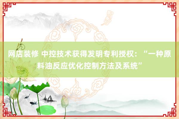 网店装修 中控技术获得发明专利授权：“一种原料油反应优化控制方法及系统”