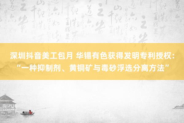 深圳抖音美工包月 华锡有色获得发明专利授权：“一种抑制剂、黄铜矿与毒砂浮选分离方法”