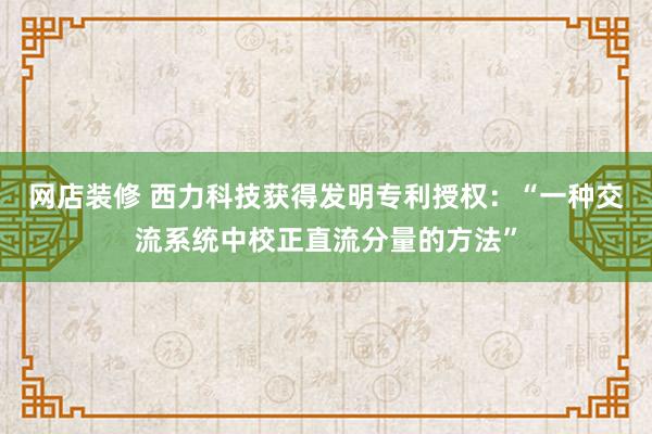 网店装修 西力科技获得发明专利授权：“一种交流系统中校正直流分量的方法”