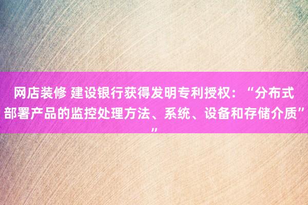 网店装修 建设银行获得发明专利授权：“分布式部署产品的监控处理方法、系统、设备和存储介质”