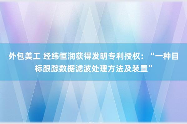 外包美工 经纬恒润获得发明专利授权：“一种目标跟踪数据滤波处理方法及装置”