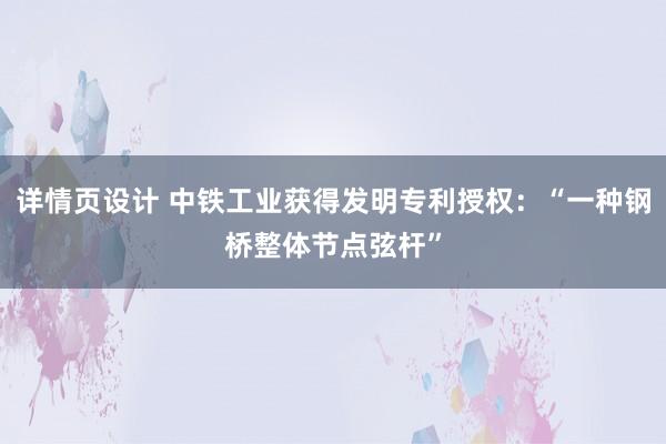 详情页设计 中铁工业获得发明专利授权：“一种钢桥整体节点弦杆”