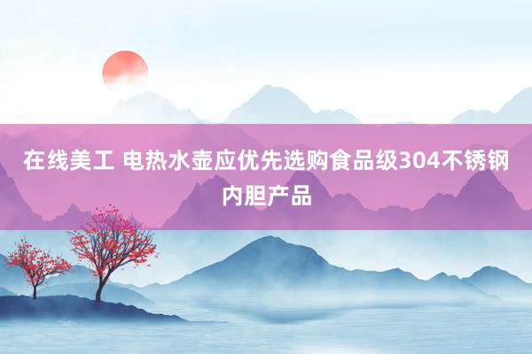 在线美工 电热水壶应优先选购食品级304不锈钢内胆产品