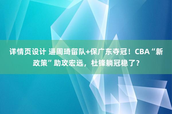 详情页设计 逼周琦留队+保广东夺冠！CBA“新政策”助攻宏远，杜锋躺冠稳了？