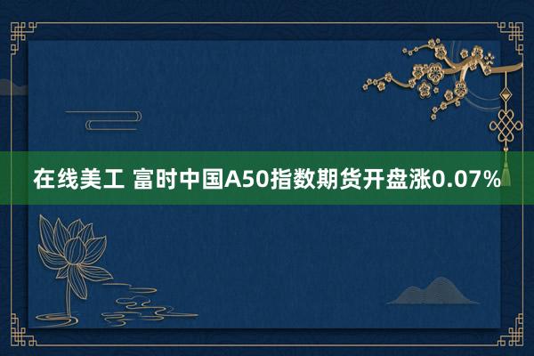 在线美工 富时中国A50指数期货开盘涨0.07%