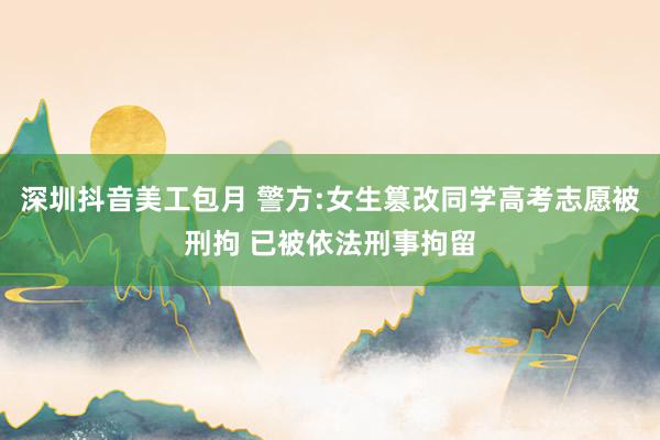 深圳抖音美工包月 警方:女生篡改同学高考志愿被刑拘 已被依法刑事拘留