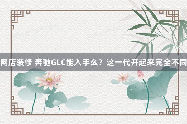 网店装修 奔驰GLC能入手么？这一代开起来完全不同