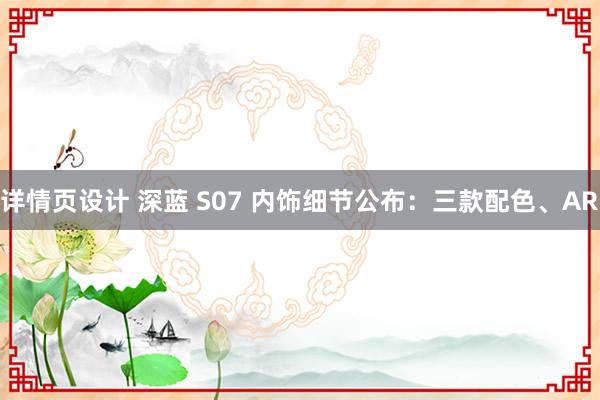 详情页设计 深蓝 S07 内饰细节公布：三款配色、AR