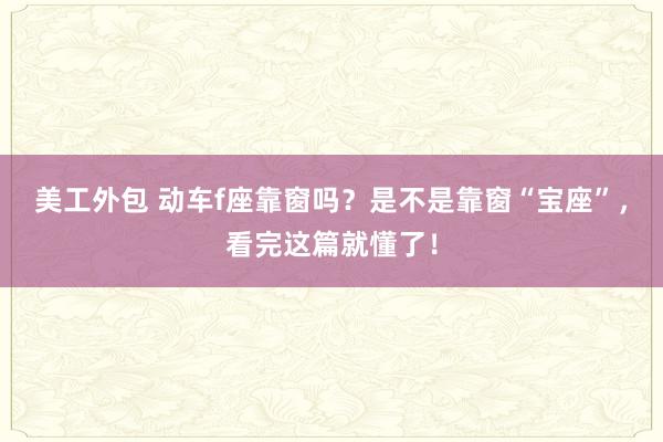 美工外包 动车f座靠窗吗？是不是靠窗“宝座”，看完这篇就懂了！