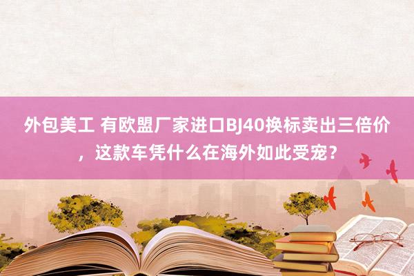 外包美工 有欧盟厂家进口BJ40换标卖出三倍价，这款车凭什么在海外如此受宠？