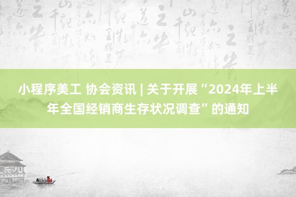 小程序美工 协会资讯 | 关于开展“2024年上半年全国经销商生存状况调查”的通知