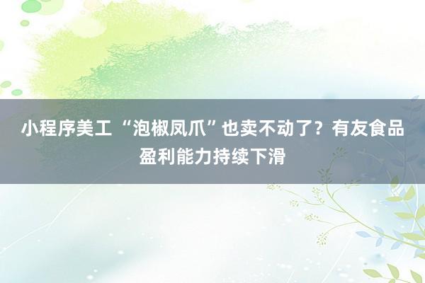 小程序美工 “泡椒凤爪”也卖不动了？有友食品盈利能力持续下滑