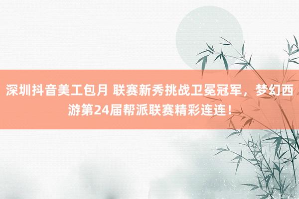 深圳抖音美工包月 联赛新秀挑战卫冕冠军，梦幻西游第24届帮派联赛精彩连连！