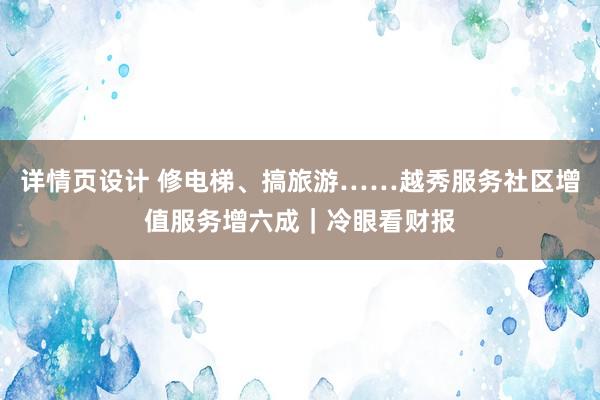 详情页设计 修电梯、搞旅游……越秀服务社区增值服务增六成｜冷眼看财报