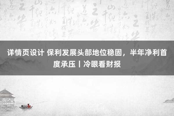 详情页设计 保利发展头部地位稳固，半年净利首度承压丨冷眼看财报