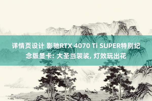 详情页设计 影驰RTX 4070 Ti SUPER特别纪念版显卡: 大圣当袈裟, 灯效玩出花