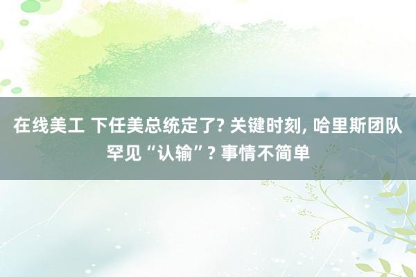 在线美工 下任美总统定了? 关键时刻, 哈里斯团队罕见“认输”? 事情不简单