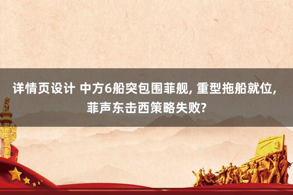 详情页设计 中方6船突包围菲舰, 重型拖船就位, 菲声东击西策略失败?