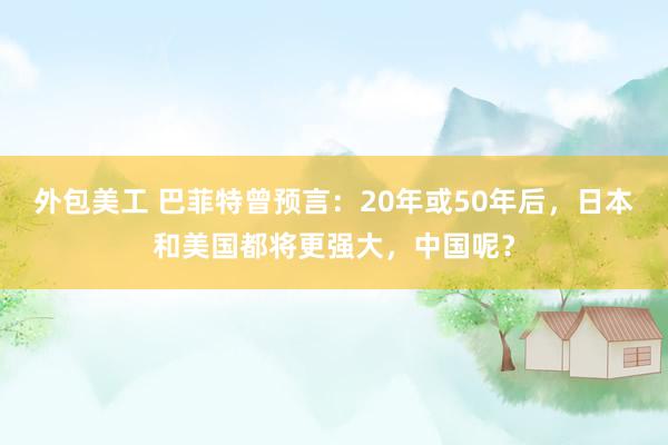 外包美工 巴菲特曾预言：20年或50年后，日本和美国都将更强大，中国呢？