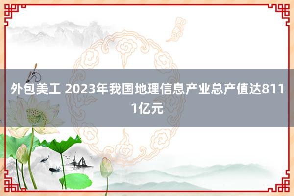 外包美工 2023年我国地理信息产业总产值达8111亿元