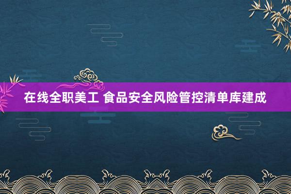 在线全职美工 食品安全风险管控清单库建成