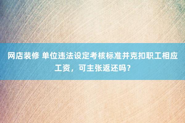 网店装修 单位违法设定考核标准并克扣职工相应工资，可主张返还吗？